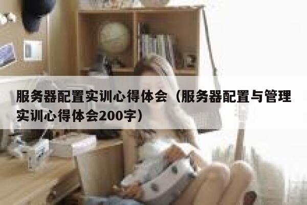 服务器配置实训心得体会（服务器配置与管理实训心得体会200字） 第1张