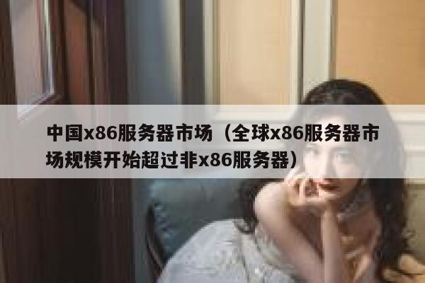 中国x86服务器市场（全球x86服务器市场规模开始超过非x86服务器） 第1张