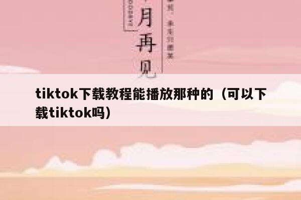 tiktok下载教程能播放那种的(可以下载tiktok吗) 第1张 tiktok下载教程能播放那种的(可以下载tiktok吗) 第1张