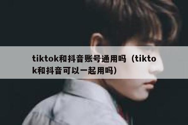 tiktok和抖音账号通用吗（tiktok和抖音可以一起用吗） 第1张