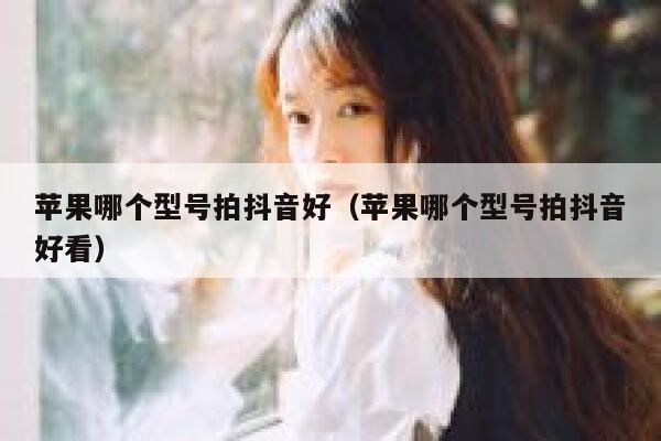 苹果哪个型号拍抖音好（苹果哪个型号拍抖音好看） 第1张