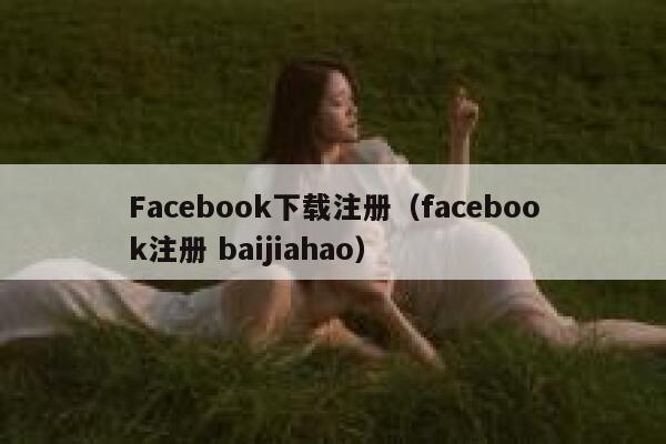 Facebook下载注册（facebook注册 baijiahao） 第1张