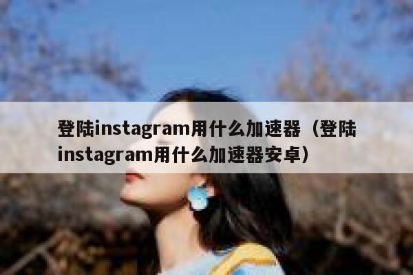 登陆instagram用什么加速器（登陆instagram用什么加速器安卓） 第1张