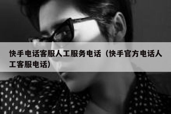 快手电话客服人工服务电话（快手官方电话人工客服电话） 第1张