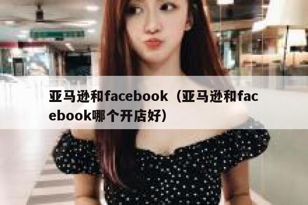 亚马逊和facebook（亚马逊和facebook哪个开店好） 第1张