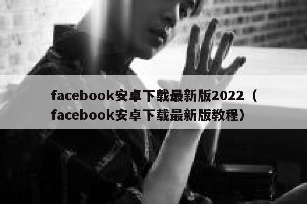facebook安卓下载最新版2022（facebook安卓下载最新版教程） 第1张