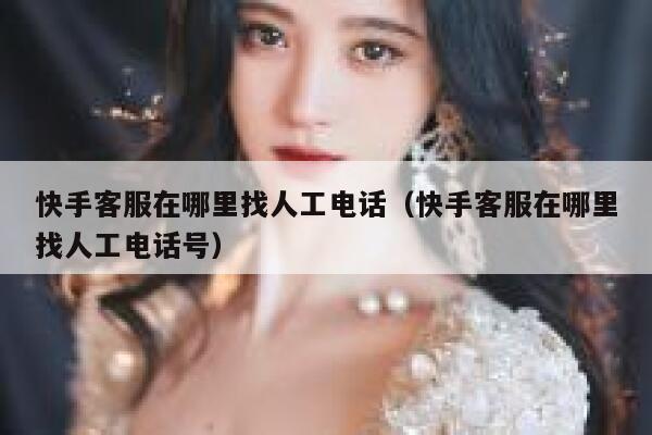 快手客服在哪里找人工电话（快手客服在哪里找人工电话号） 第1张