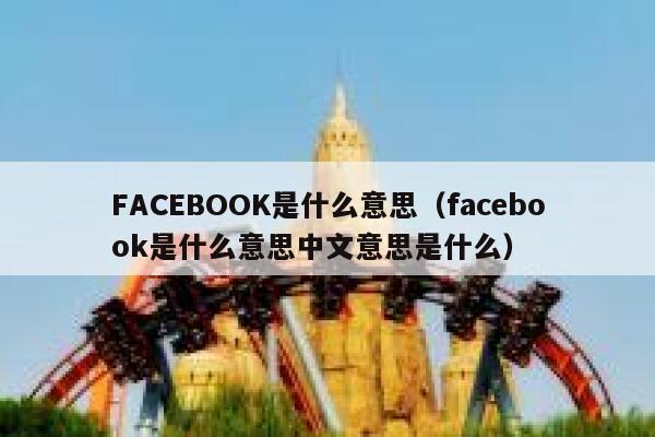 FACEBOOK是什么意思(facebook是什么意思中文意思是什么) 第1张 FACEBOOK是什么意思(facebook是什么意思中文意思是什么) 第1张