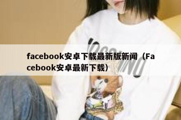 facebook安卓下载最新版新闻（Facebook安卓最新下载） 第1张