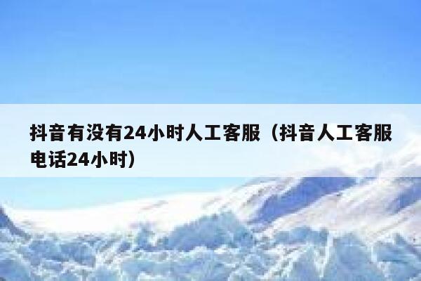 抖音有没有24小时人工客服（抖音人工客服电话24小时） 第1张