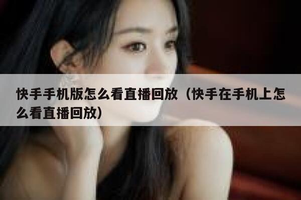 快手手机版怎么看直播回放（快手在手机上怎么看直播回放） 第1张
