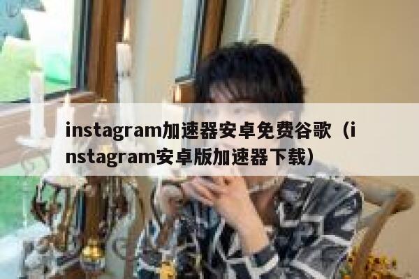 instagram加速器安卓免费谷歌（instagram安卓版加速器下载） 第1张