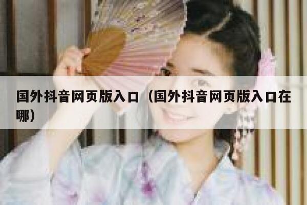 国外抖音网页版入口（国外抖音网页版入口在哪） 第1张