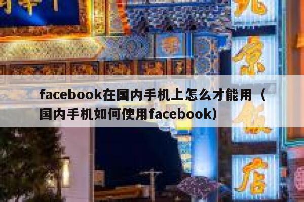 facebook在国内手机上怎么才能用（国内手机如何使用facebook） 第1张