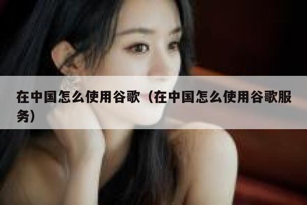 在中国怎么使用谷歌（在中国怎么使用谷歌服务） 第1张