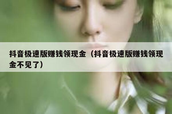 抖音极速版赚钱领现金（抖音极速版赚钱领现金不见了） 第1张