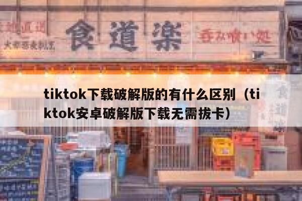 tiktok下载破解版的有什么区别（tiktok安卓破解版下载无需拔卡） 第1张