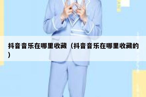 抖音音乐在哪里收藏(抖音音乐在哪里收藏的) 第1张 抖音音乐在哪里收藏(抖音音乐在哪里收藏的) 第1张