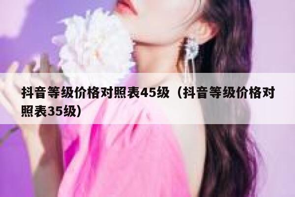 抖音等级价格对照表45级（抖音等级价格对照表35级） 第1张