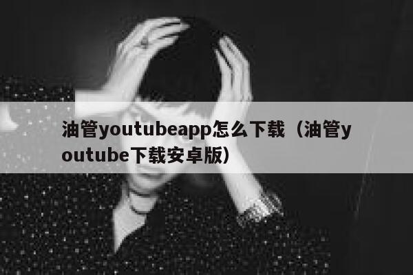 油管youtubeapp怎么下载（油管youtube下载安卓版） 第1张