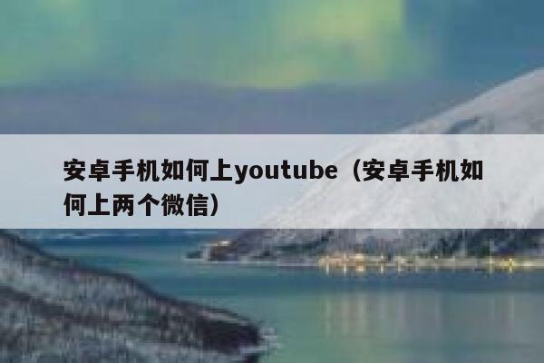 安卓手机如何上youtube（安卓手机如何上两个微信） 第1张