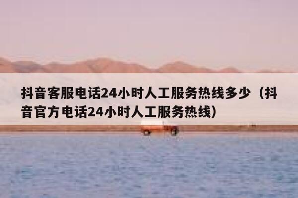 抖音客服电话24小时人工服务热线多少（抖音官方电话24小时人工服务热线） 第1张