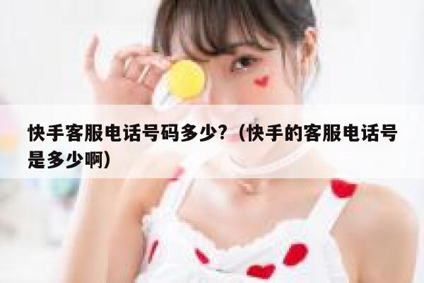 快手客服电话号码多少?(快手的客服电话号是多少啊) 第1张 快手客服电话号码多少?(快手的客服电话号是多少啊) 第1张