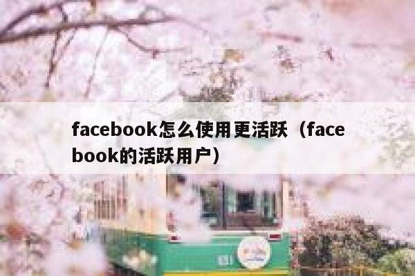 facebook怎么使用更活跃（facebook的活跃用户） 第1张