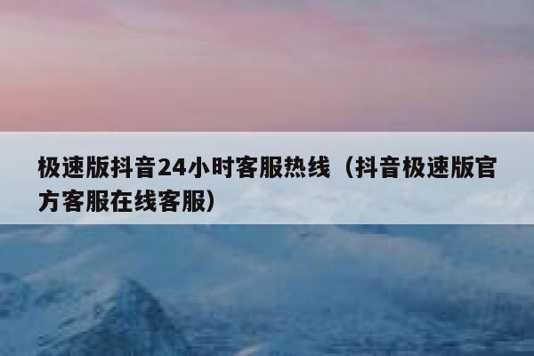 极速版抖音24小时客服热线（抖音极速版官方客服在线客服） 第1张