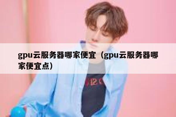 gpu云服务器哪家便宜(gpu云服务器哪家便宜点) 第1张 gpu云服务器哪家便宜(gpu云服务器哪家便宜点) 第1张