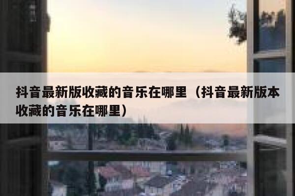 抖音最新版收藏的音乐在哪里（抖音最新版本收藏的音乐在哪里） 第1张