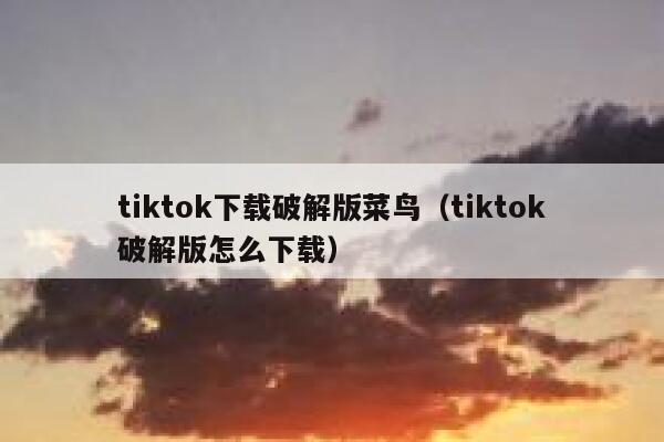 tiktok下载破解版菜鸟（tiktok破解版怎么下载） 第1张
