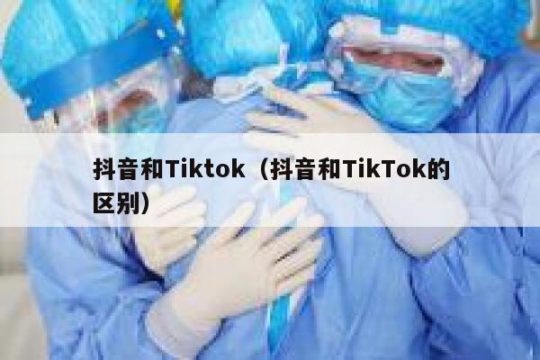 抖音和Tiktok(抖音和TikTok的区别) 第1张 抖音和Tiktok(抖音和TikTok的区别) 第1张