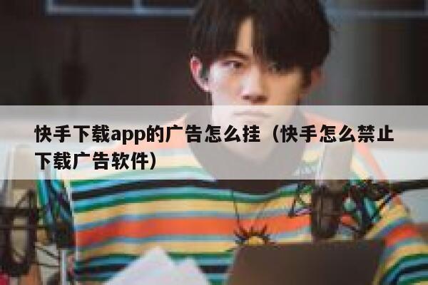 快手下载app的广告怎么挂（快手怎么禁止下载广告软件） 第1张