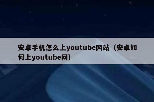 安卓手机怎么上youtube网站（安卓如何上youtube网） 第1张