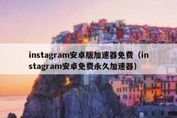 instagram安卓版加速器免费（instagram安卓免费永久加速器） 第1张