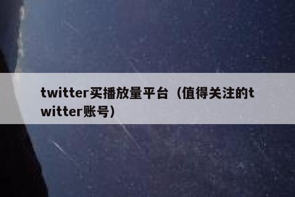 twitter买播放量平台（值得关注的twitter账号） 第1张