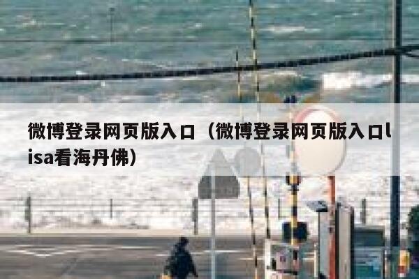 微博登录网页版入口（微博登录网页版入口lisa看海丹佛） 第1张