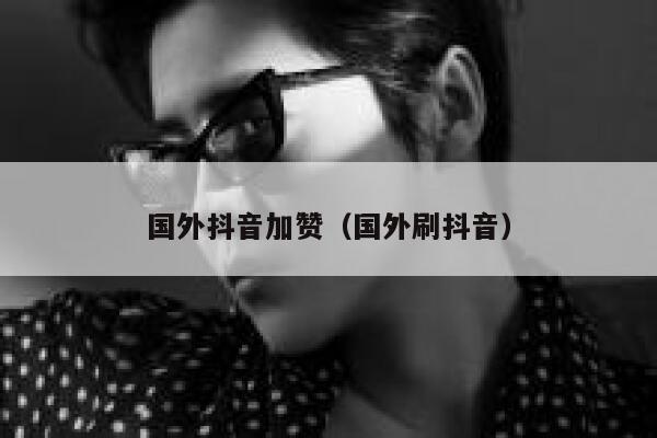 国外抖音加赞（国外刷抖音） 第1张