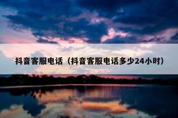 抖音客服电话（抖音客服电话多少24小时） 第1张