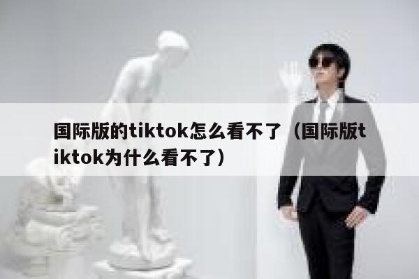 国际版的tiktok怎么看不了（国际版tiktok为什么看不了） 第1张