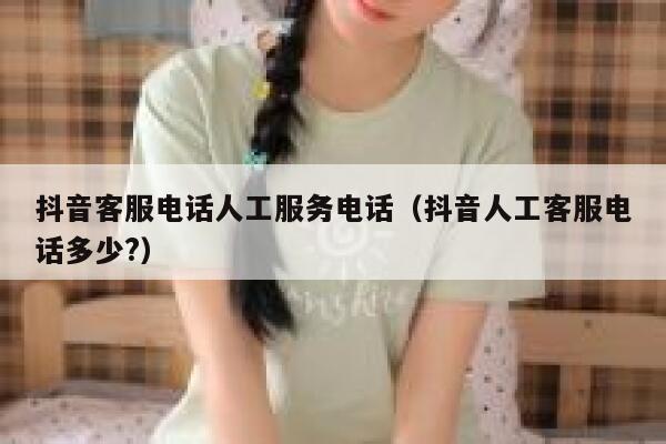 抖音客服电话人工服务电话（抖音人工客服电话多少?） 第1张
