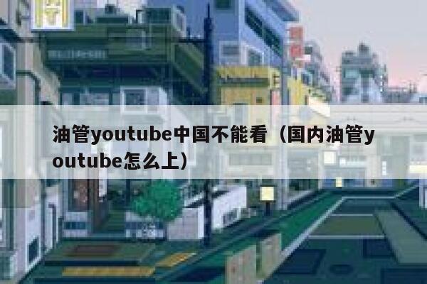 油管youtube中国不能看（国内油管youtube怎么上） 第1张