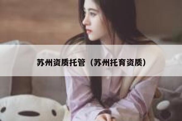 苏州资质托管（苏州托育资质） 第1张