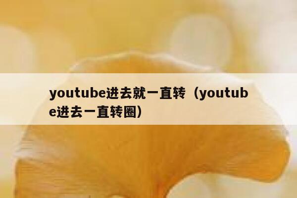 youtube进去就一直转（youtube进去一直转圈） 第1张