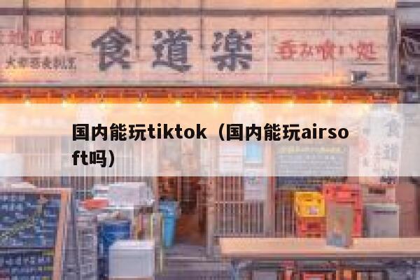 国内能玩tiktok（国内能玩airsoft吗） 第1张