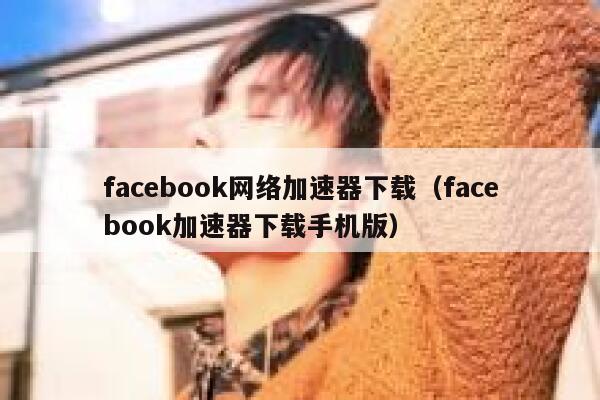 facebook网络加速器下载（facebook加速器下载手机版） 第1张