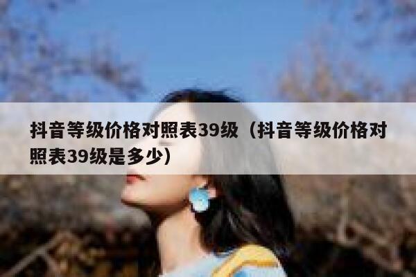 抖音等级价格对照表39级（抖音等级价格对照表39级是多少） 第1张
