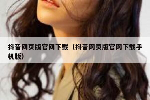 抖音网页版官网下载（抖音网页版官网下载手机版） 第1张