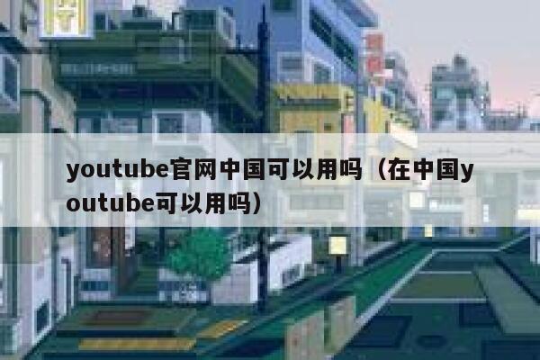 youtube官网中国可以用吗（在中国youtube可以用吗） 第1张